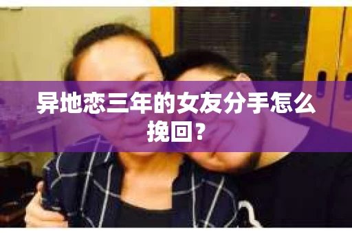 异地恋三年的女友分手怎么挽回？