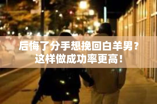 后悔了分手想挽回白羊男？这样做成功率更高！