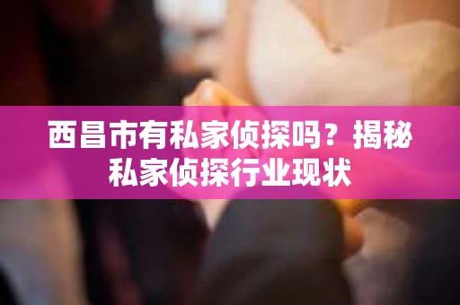 西昌市有私家侦探吗？揭秘私家侦探行业现状