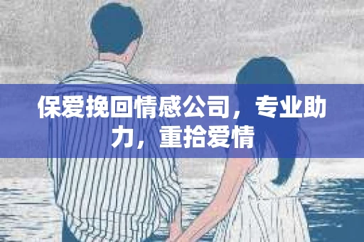 保爱挽回情感公司，专业助力，重拾爱情