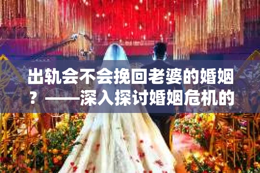 出轨会不会挽回老婆的婚姻？——深入探讨婚姻危机的解决之道