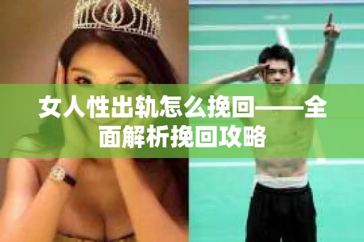 女人性出轨怎么挽回——全面解析挽回攻略