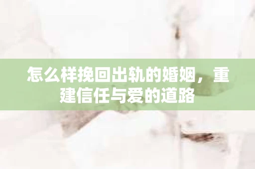 怎么样挽回出轨的婚姻，重建信任与爱的道路