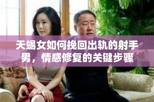 天蝎女如何挽回出轨的射手男，情感修复的关键步骤
