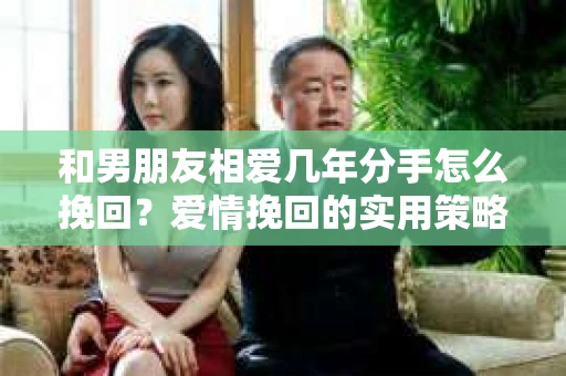 和男朋友相爱几年分手怎么挽回？爱情挽回的实用策略