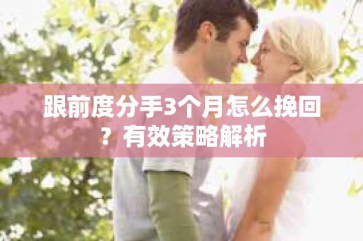 跟前度分手3个月怎么挽回？有效策略解析