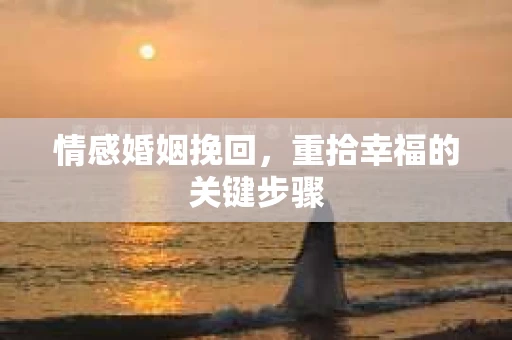情感婚姻挽回，重拾幸福的关键步骤