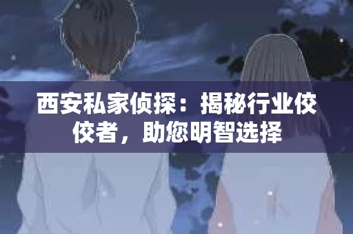 西安私家侦探：揭秘行业佼佼者，助您明智选择