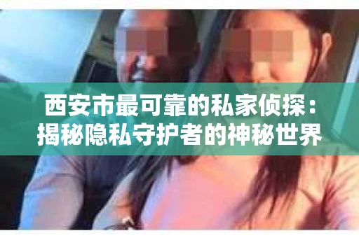 西安市最可靠的私家侦探：揭秘隐私守护者的神秘世界