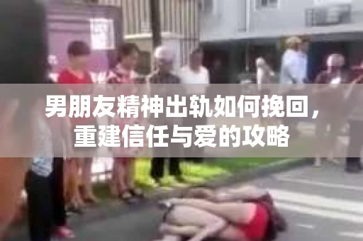 男朋友精神出轨如何挽回，重建信任与爱的攻略