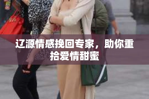 辽源情感挽回专家，助你重拾爱情甜蜜