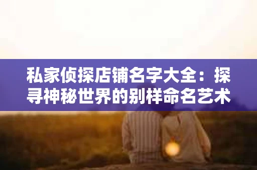 私家侦探店铺名字大全：探寻神秘世界的别样命名艺术