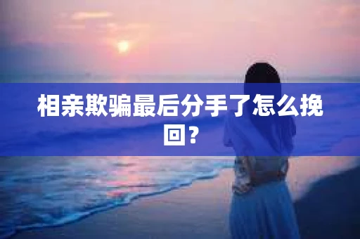 相亲欺骗最后分手了怎么挽回？