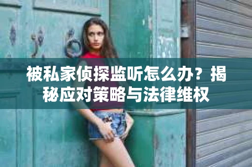 被私家侦探监听怎么办？揭秘应对策略与法律维权