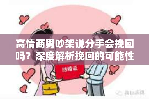 高情商男吵架说分手会挽回吗？深度解析挽回的可能性