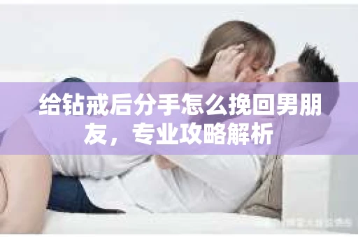 给钻戒后分手怎么挽回男朋友，专业攻略解析