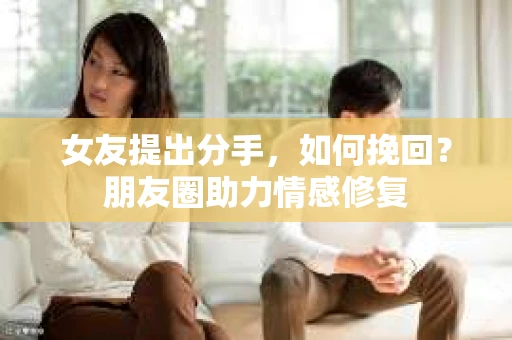 女友提出分手，如何挽回？朋友圈助力情感修复