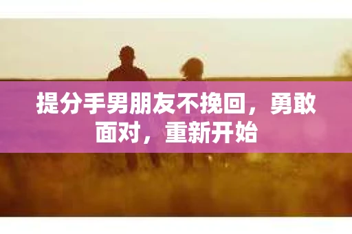 提分手男朋友不挽回，勇敢面对，重新开始