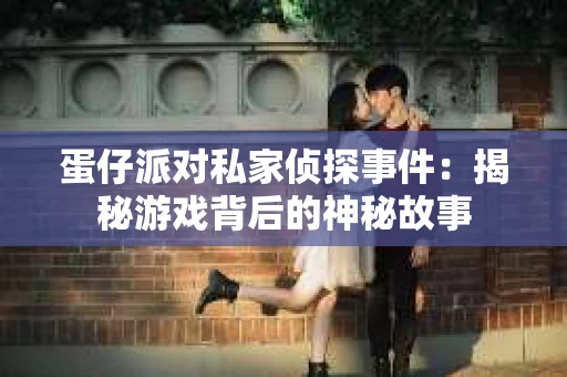 蛋仔派对私家侦探事件：揭秘游戏背后的神秘故事