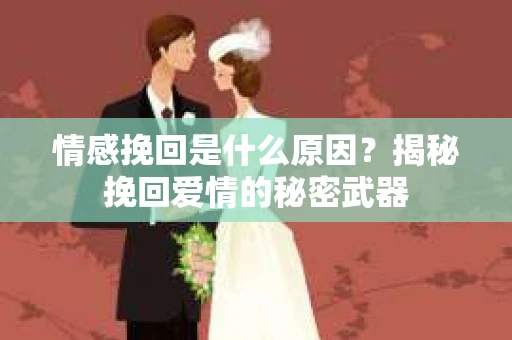 情感挽回是什么原因？揭秘挽回爱情的秘密武器
