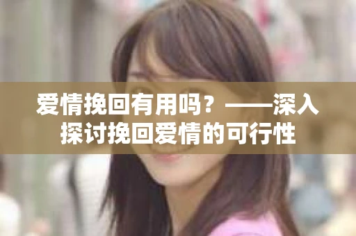 爱情挽回有用吗？——深入探讨挽回爱情的可行性