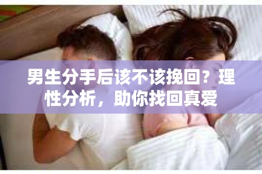 男生分手后该不该挽回？理性分析，助你找回真爱