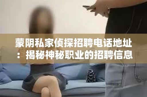 蒙阴私家侦探招聘电话地址：揭秘神秘职业的招聘信息