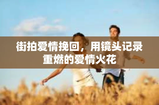 街拍爱情挽回，用镜头记录重燃的爱情火花