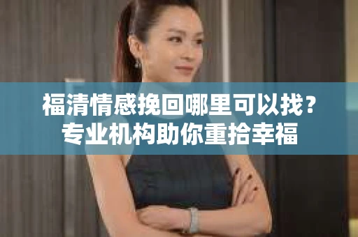 福清情感挽回哪里可以找？专业机构助你重拾幸福