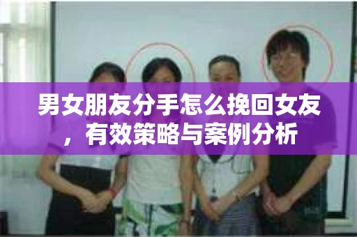 男女朋友分手怎么挽回女友，有效策略与案例分析
