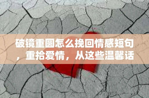 破镜重圆怎么挽回情感短句，重拾爱情，从这些温馨话语开始