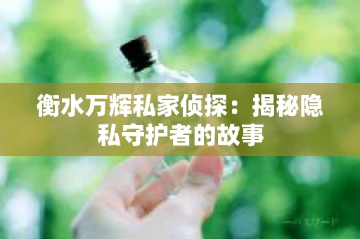 衡水万辉私家侦探：揭秘隐私守护者的故事