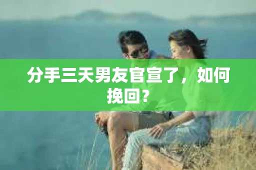 分手三天男友官宣了，如何挽回？