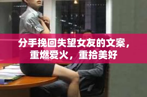 分手挽回失望女友的文案，重燃爱火，重拾美好
