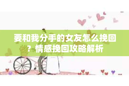 要和我分手的女友怎么挽回？情感挽回攻略解析