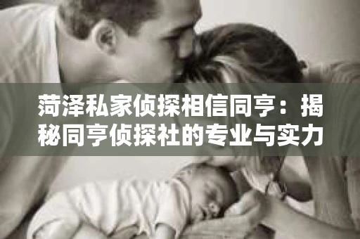 菏泽私家侦探相信同亨：揭秘同亨侦探社的专业与实力