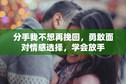 分手我不想再挽回，勇敢面对情感选择，学会放手