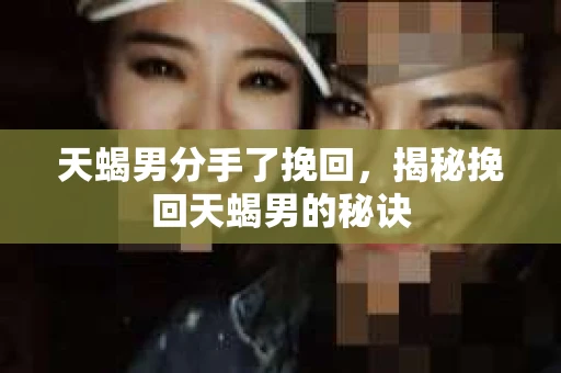 天蝎男分手了挽回，揭秘挽回天蝎男的秘诀