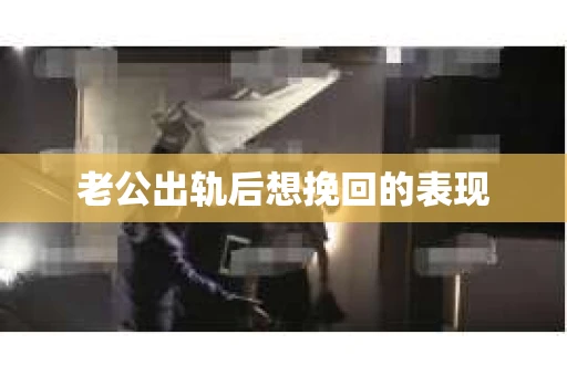 老公出轨后想挽回的表现