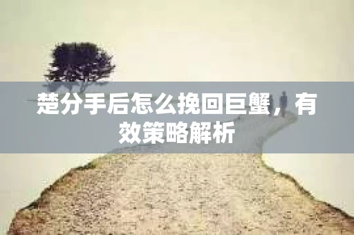楚分手后怎么挽回巨蟹，有效策略解析