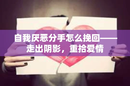 自我厌恶分手怎么挽回——走出阴影，重拾爱情