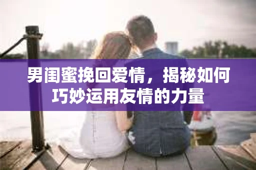 男闺蜜挽回爱情，揭秘如何巧妙运用友情的力量
