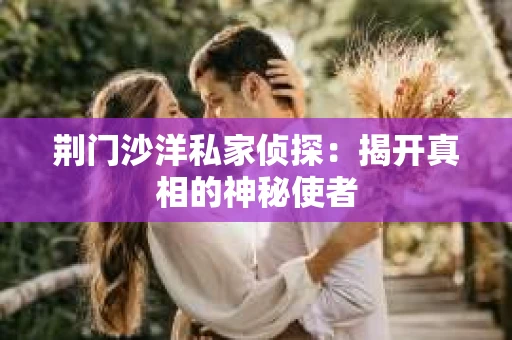 荆门沙洋私家侦探：揭开真相的神秘使者