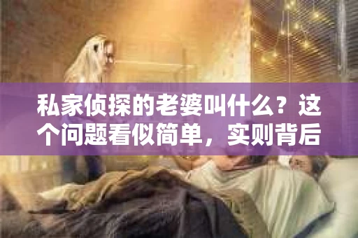 私家侦探的老婆叫什么？这个问题看似简单，实则背后可能隐藏着一段不为人知的故事。在探寻答案之前，我们先来了解一下私家侦探这个行业，以及他们背后的家庭生活。