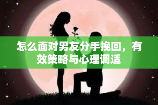 怎么面对男友分手挽回，有效策略与心理调适