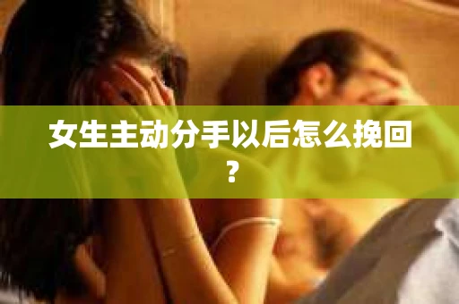 女生主动分手以后怎么挽回？