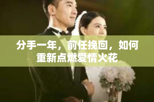 分手一年，前任挽回，如何重新点燃爱情火花
