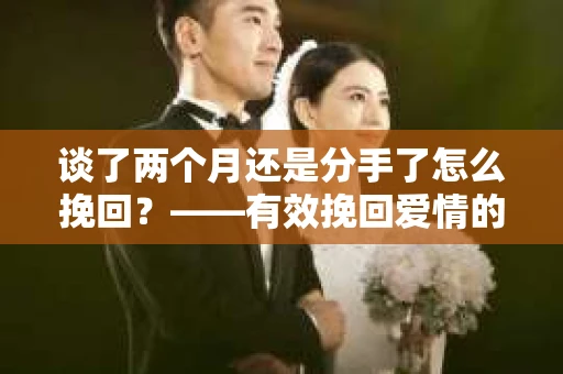 谈了两个月还是分手了怎么挽回？——有效挽回爱情的方法与技巧