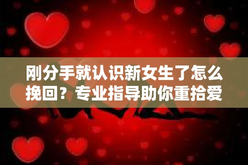 刚分手就认识新女生了怎么挽回？专业指导助你重拾爱情