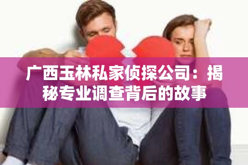 广西玉林私家侦探公司：揭秘专业调查背后的故事
